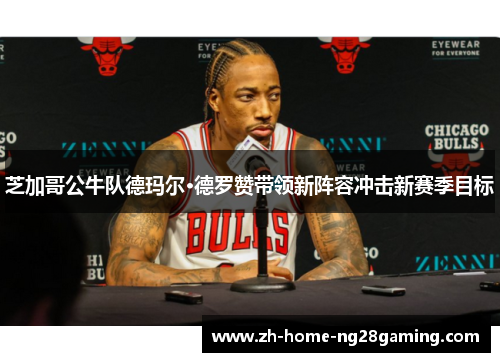 芝加哥公牛队德玛尔·德罗赞带领新阵容冲击新赛季目标