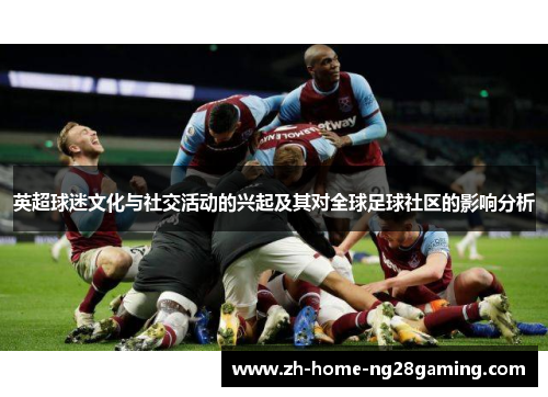 英超球迷文化与社交活动的兴起及其对全球足球社区的影响分析