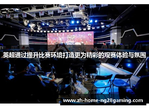 英超通过提升比赛环境打造更为精彩的观赛体验与氛围