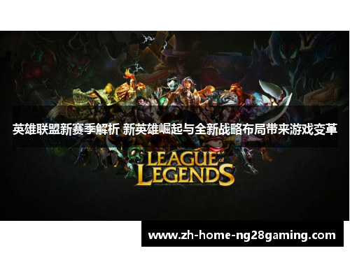 英雄联盟新赛季解析 新英雄崛起与全新战略布局带来游戏变革
