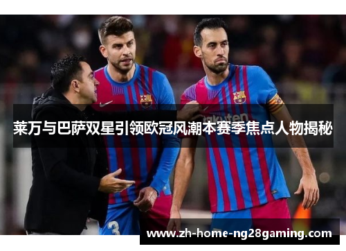 莱万与巴萨双星引领欧冠风潮本赛季焦点人物揭秘