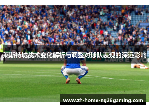 莱斯特城战术变化解析与调整对球队表现的深远影响