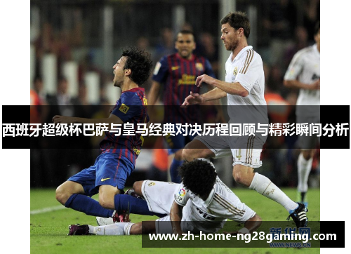 西班牙超级杯巴萨与皇马经典对决历程回顾与精彩瞬间分析