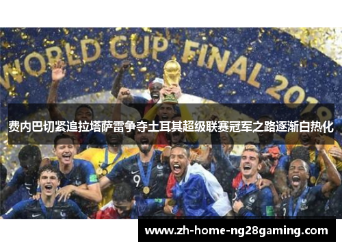费内巴切紧追拉塔萨雷争夺土耳其超级联赛冠军之路逐渐白热化